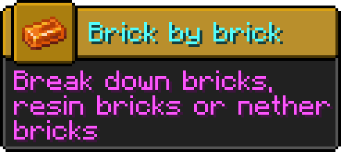 Minecraft advancement
Icon: Resin brick
Title: Brick by brick
Description: Break down bricks, resin bricks or nether bricks