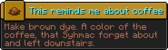 Minecraft advancement:
Icon: brown dye
Title: This reminds me about coffee
Description: Make brown dye. A color of the coffee, that Syhmac forget about and left downstairs.