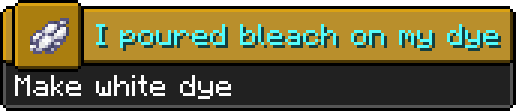 Minecraft advancement:
Icon: white dye
Title: I poured bleach on my dye
Description: Make white dye